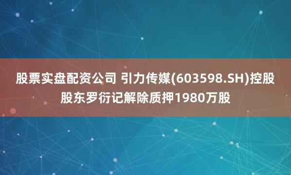 股票实盘配资公司 引力传媒(603598.SH)控股股东罗衍记解除质押1980万股