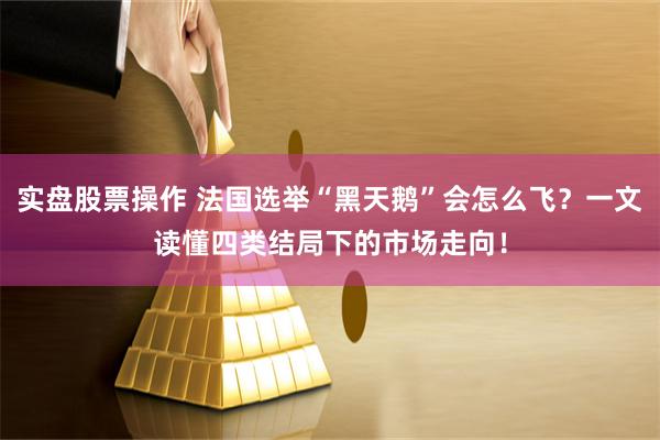 实盘股票操作 法国选举“黑天鹅”会怎么飞？一文读懂四类结局下的市场走向！