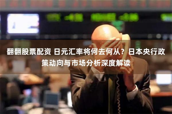 翻翻股票配资 日元汇率将何去何从？日本央行政策动向与市场分析深度解读