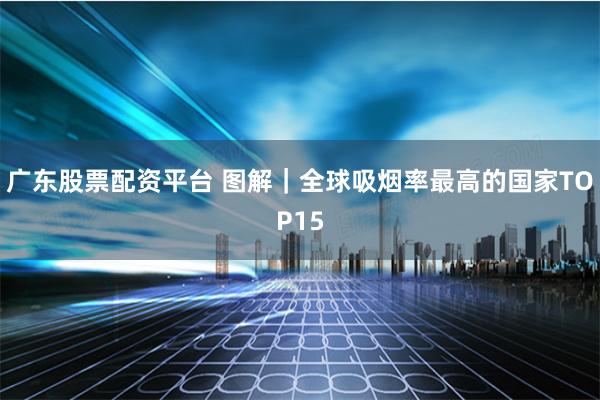 广东股票配资平台 图解｜全球吸烟率最高的国家TOP15