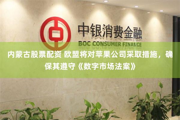内蒙古股票配资 欧盟将对苹果公司采取措施，确保其遵守《数字市场法案》