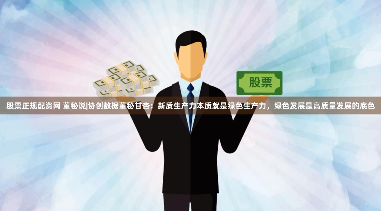 股票正规配资网 董秘说|协创数据董秘甘杏：新质生产力本质就是绿色生产力，绿色发展是高质量发展的底色