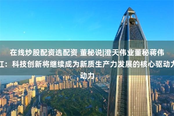 在线炒股配资选配资 董秘说|澄天伟业董秘蒋伟红：科技创新将继续成为新质生产力发展的核心驱动力