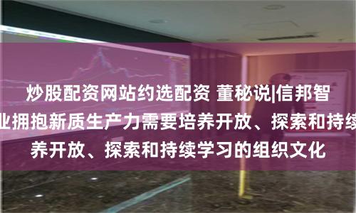 炒股配资网站约选配资 董秘说|信邦智能董秘陈雷：企业拥抱新质生产力需要培养开放、探索和持续学习的组织文化