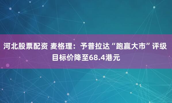 河北股票配资 麦格理：予普拉达“跑赢大市”评级 目标价降至68.4港元