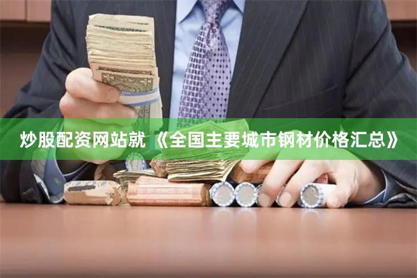 炒股配资网站就 《全国主要城市钢材价格汇总》