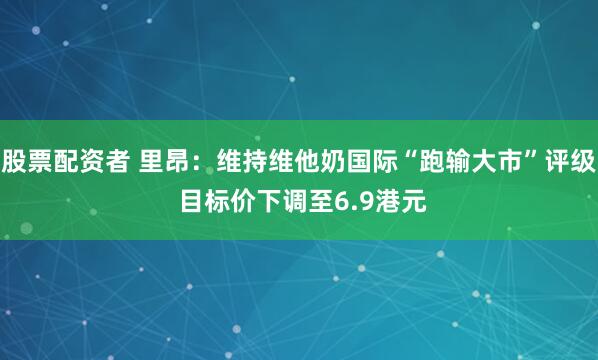 股票配资者 里昂：维持维他奶国际“跑输大市”评级 目标价下调至6.9港元