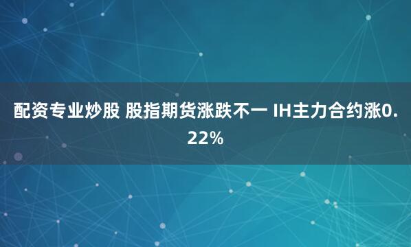 配资专业炒股 股指期货涨跌不一 IH主力合约涨0.22%