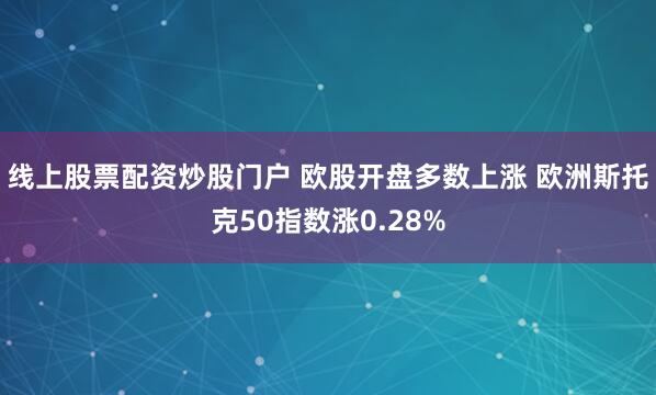 线上股票配资炒股门户 欧股开盘多数上涨 欧洲斯托克50指数涨0.28%