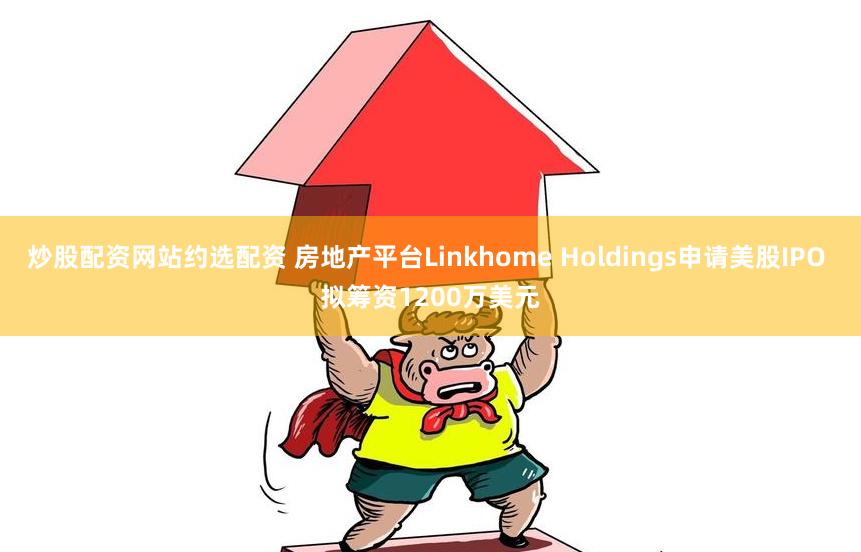 炒股配资网站约选配资 房地产平台Linkhome Holdings申请美股IPO 拟筹资1200万美元