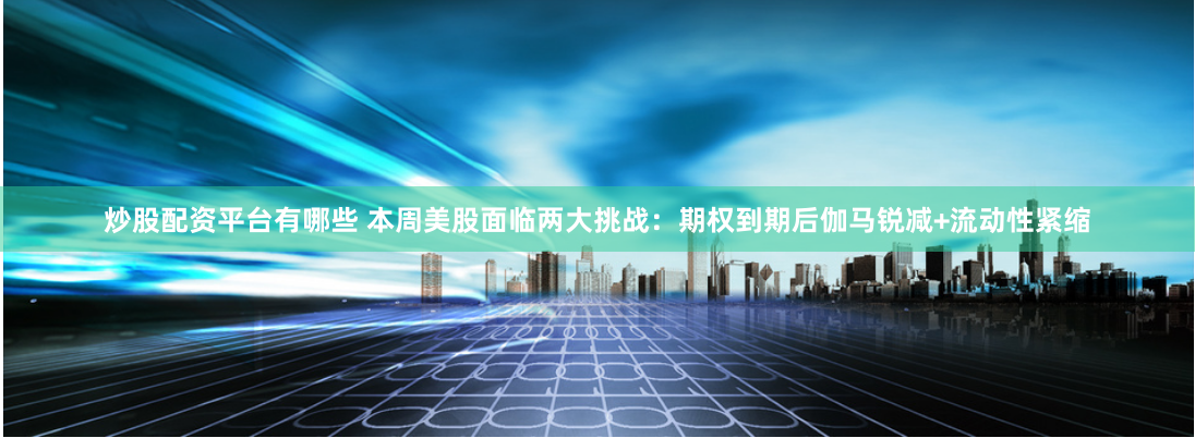 炒股配资平台有哪些 本周美股面临两大挑战：期权到期后伽马锐减+流动性紧缩