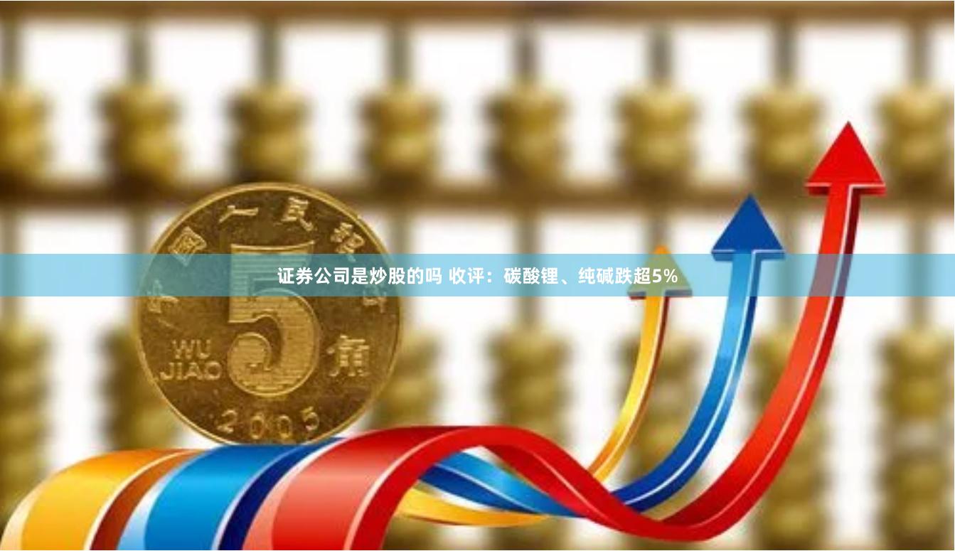 证券公司是炒股的吗 收评：碳酸锂、纯碱跌超5%