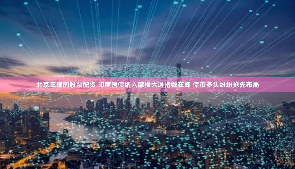 北京正规的股票配资 印度国债纳入摩根大通指数在即 债市多头纷纷抢先布局