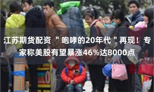 江苏期货配资 ＂咆哮的20年代＂再现！专家称美股有望暴涨46%达8000点