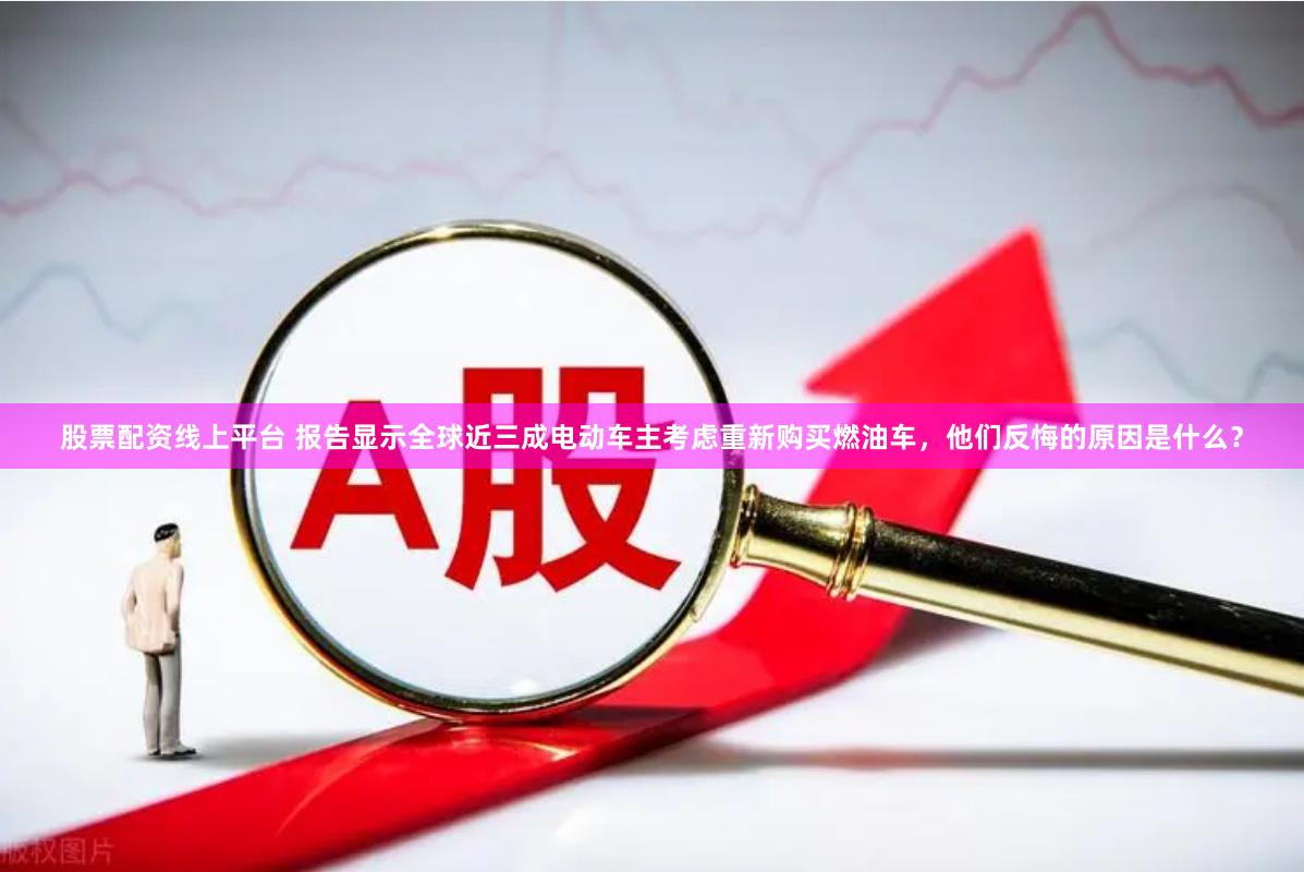 股票配资线上平台 报告显示全球近三成电动车主考虑重新购买燃油车，他们反悔的原因是什么？