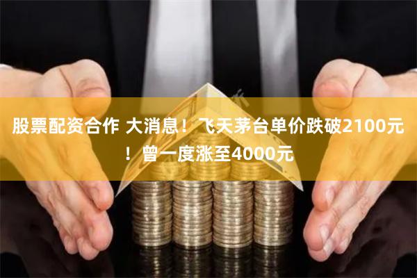 股票配资合作 大消息！飞天茅台单价跌破2100元！曾一度涨至4000元