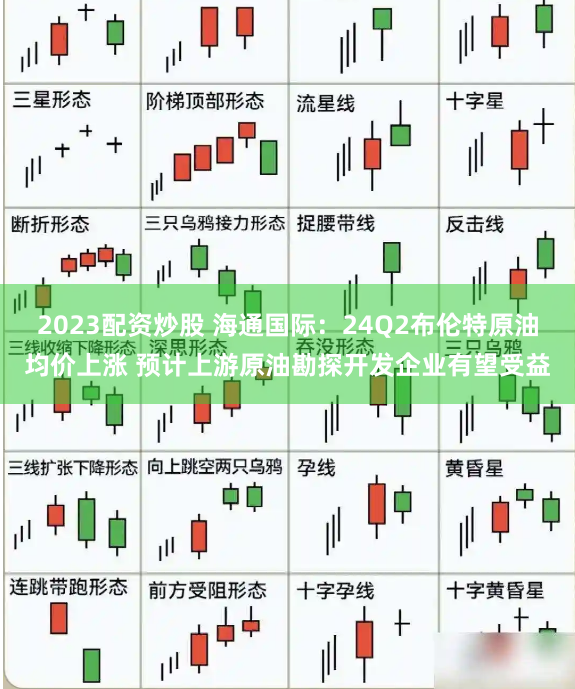 2023配资炒股 海通国际：24Q2布伦特原油均价上涨 预计上游原油勘探开发企业有望受益