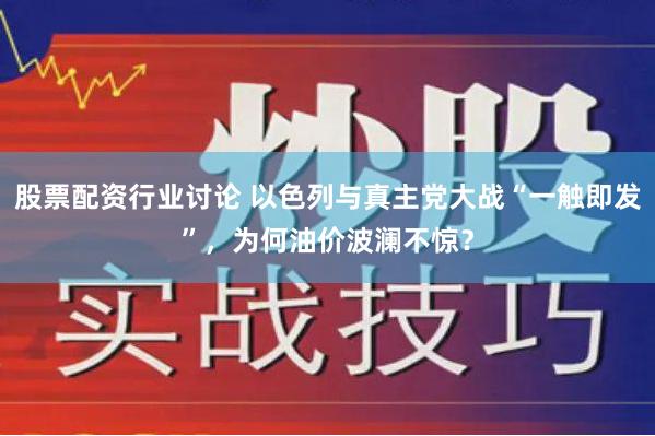 股票配资行业讨论 以色列与真主党大战“一触即发”，为何油价波澜不惊？