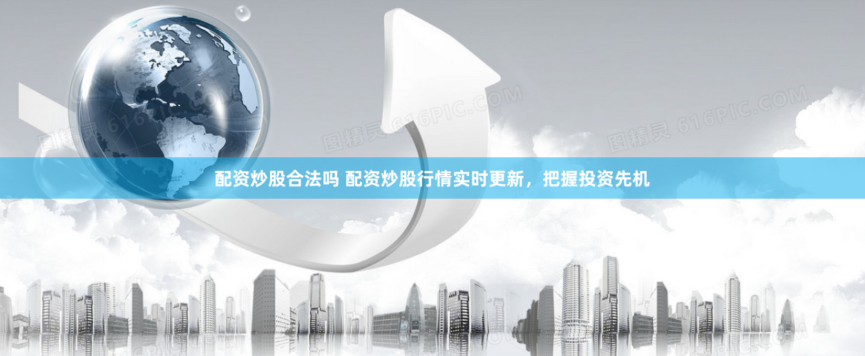 配资炒股合法吗 配资炒股行情实时更新，把握投资先机