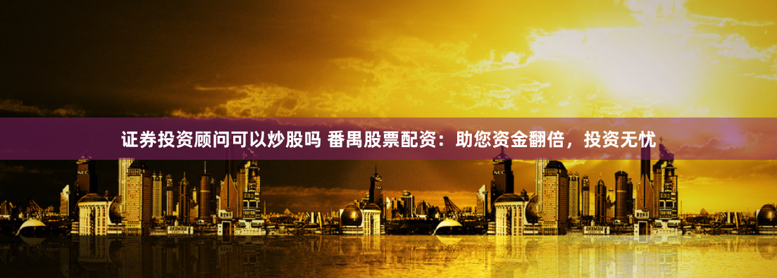 证券投资顾问可以炒股吗 番禺股票配资：助您资金翻倍，投资无忧