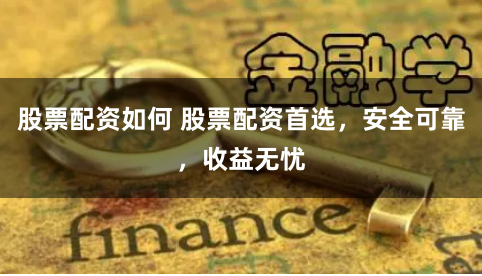股票配资如何 股票配资首选，安全可靠，收益无忧