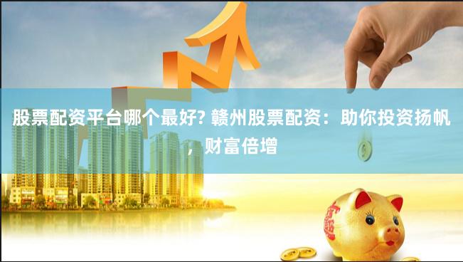 股票配资平台哪个最好? 赣州股票配资：助你投资扬帆，财富倍增