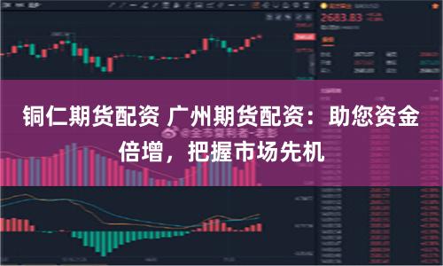 铜仁期货配资 广州期货配资：助您资金倍增，把握市场先机