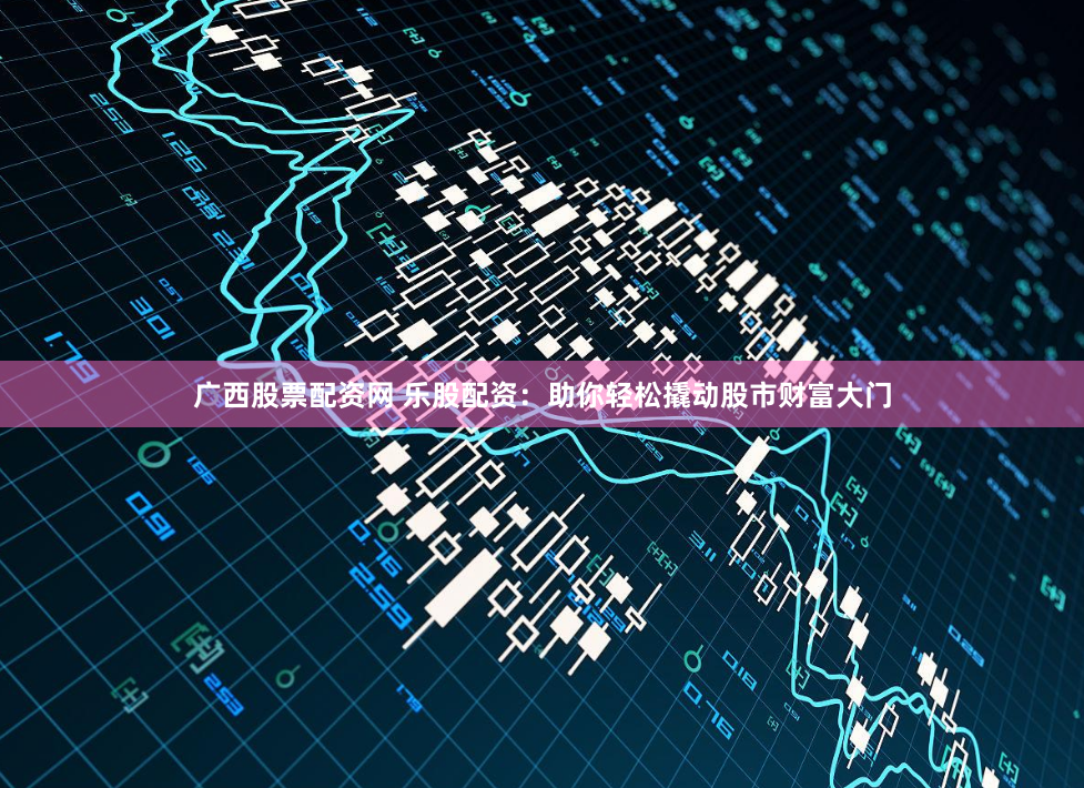 广西股票配资网 乐股配资：助你轻松撬动股市财富大门