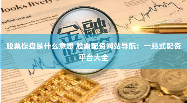 股票操盘是什么意思 股票配资网站导航：一站式配资平台大全