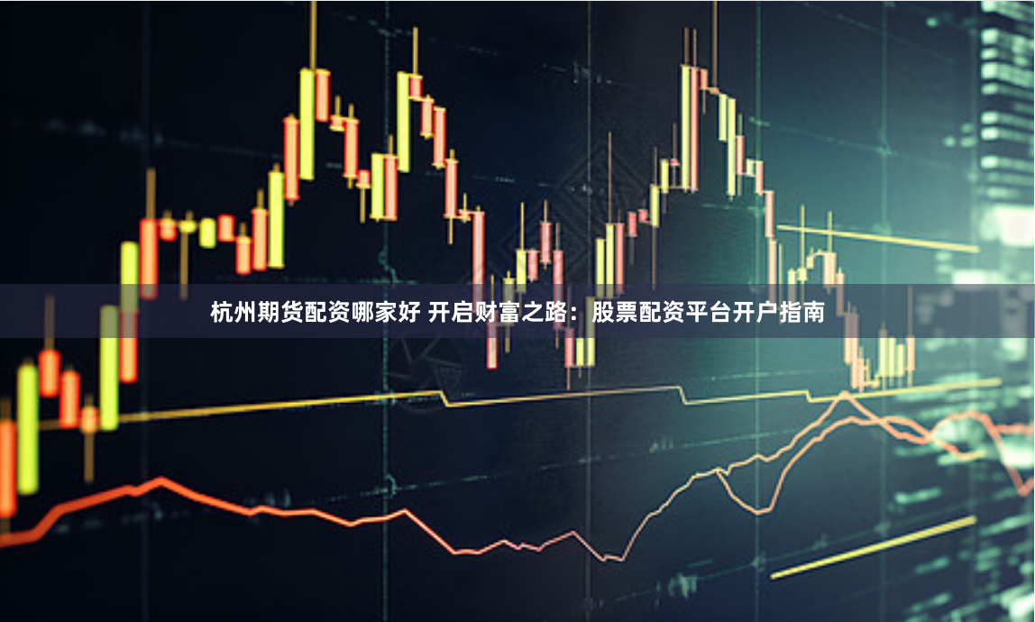 杭州期货配资哪家好 开启财富之路：股票配资平台开户指南