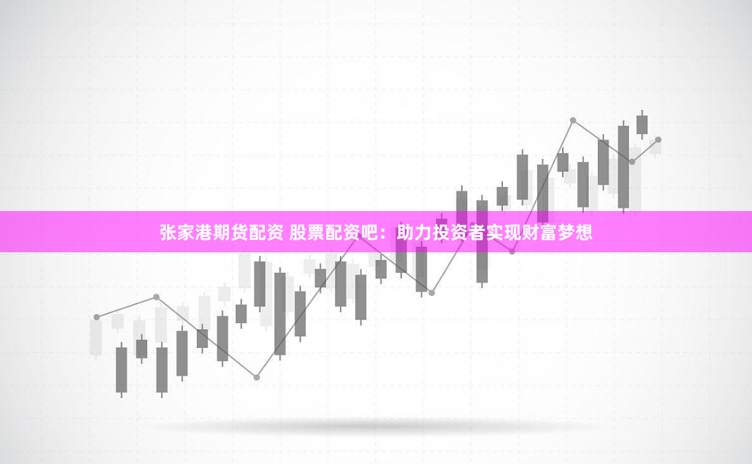 张家港期货配资 股票配资吧：助力投资者实现财富梦想