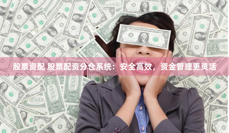 股票资配 股票配资分仓系统：安全高效，资金管理更灵活