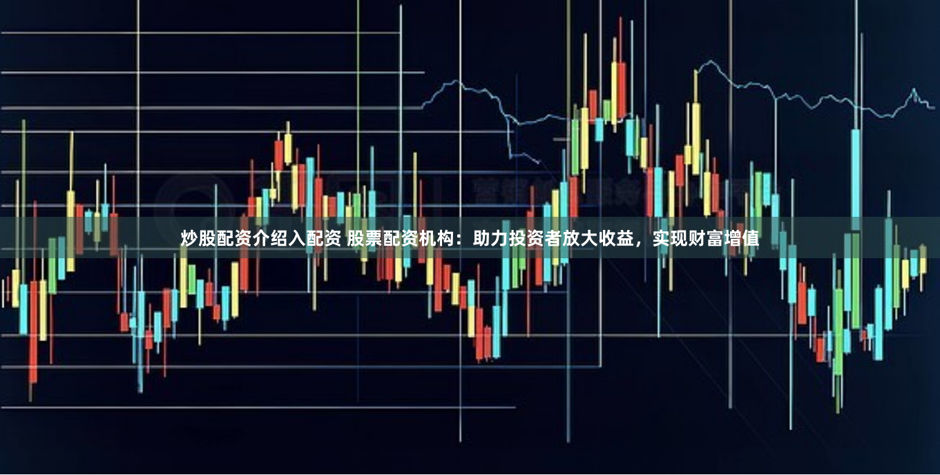 炒股配资介绍入配资 股票配资机构：助力投资者放大收益，实现财富增值