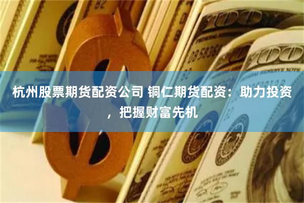 杭州股票期货配资公司 铜仁期货配资：助力投资，把握财富先机