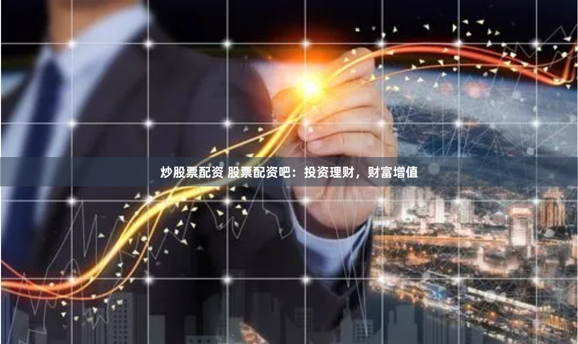 炒股票配资 股票配资吧：投资理财，财富增值