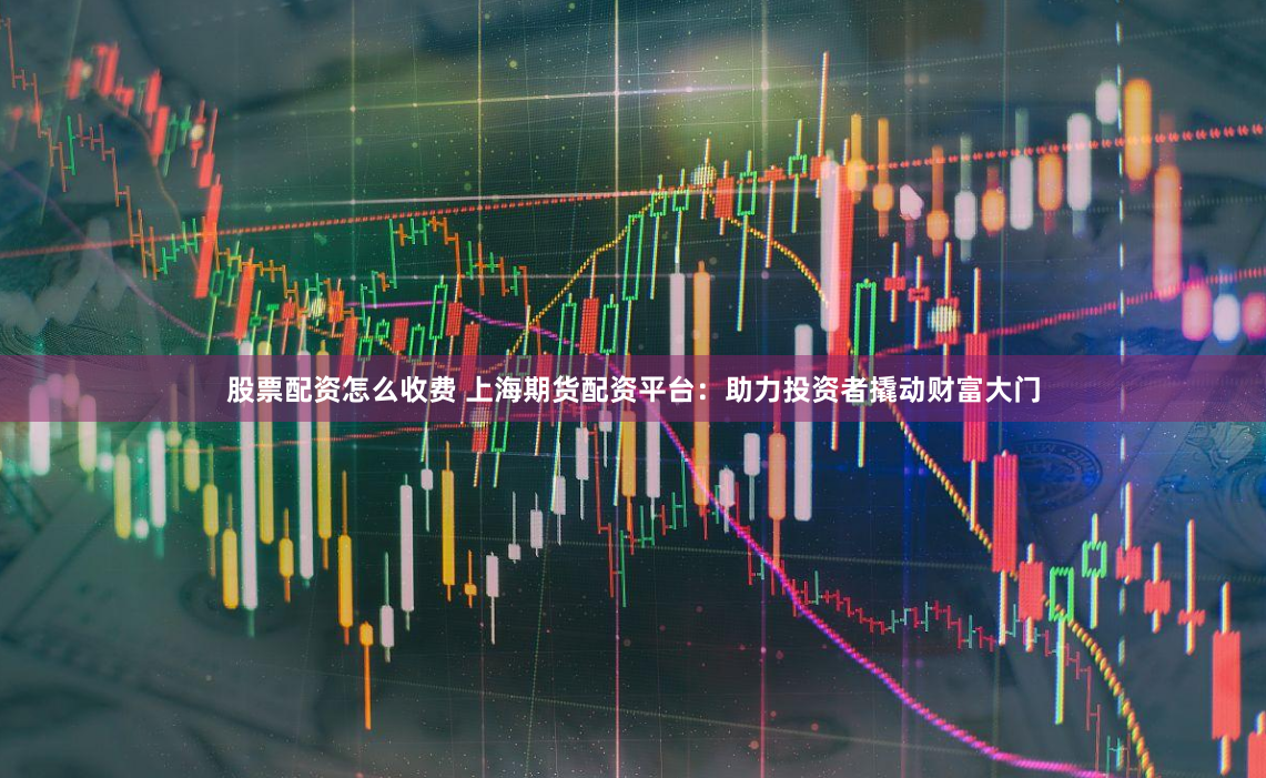 股票配资怎么收费 上海期货配资平台：助力投资者撬动财富大门
