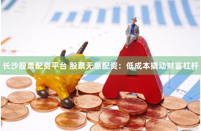 长沙股票配资平台 股票无息配资：低成本撬动财富杠杆