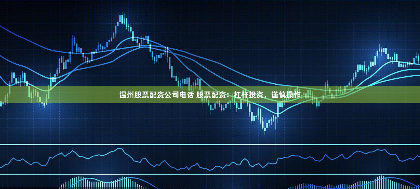 温州股票配资公司电话 股票配资:杠杆投资,谨慎操作