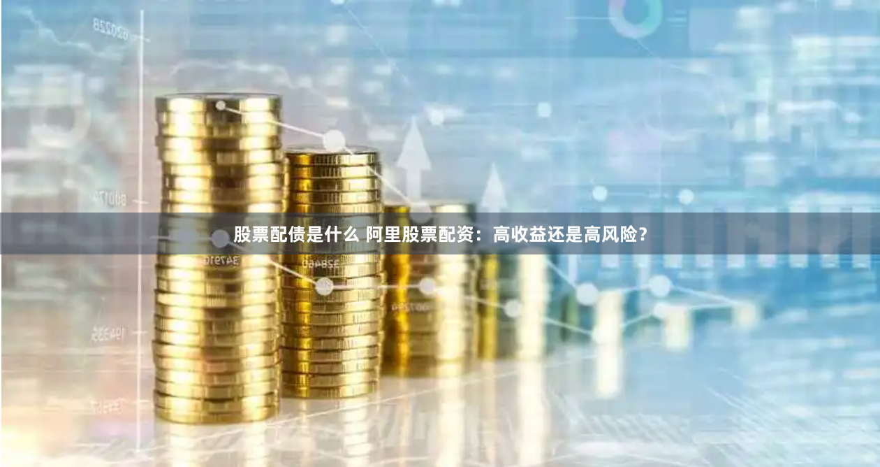 股票配债是什么 阿里股票配资：高收益还是高风险？