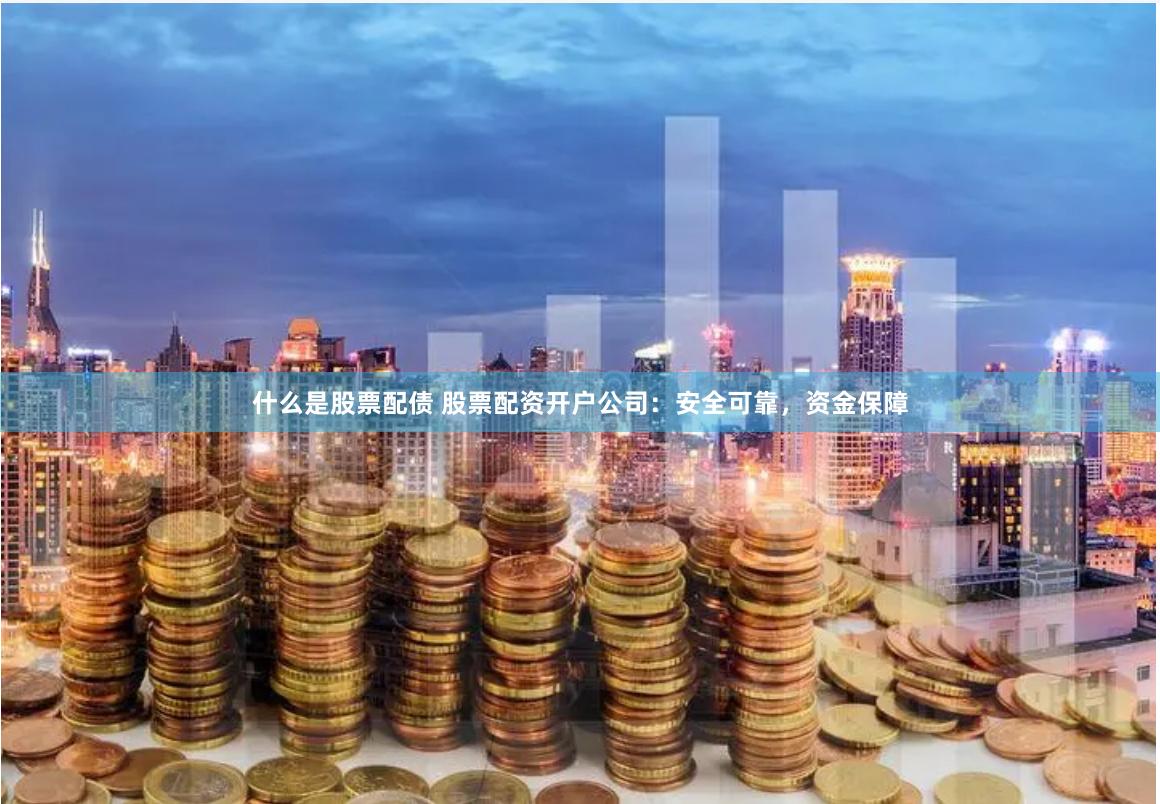 什么是股票配债 股票配资开户公司：安全可靠，资金保障