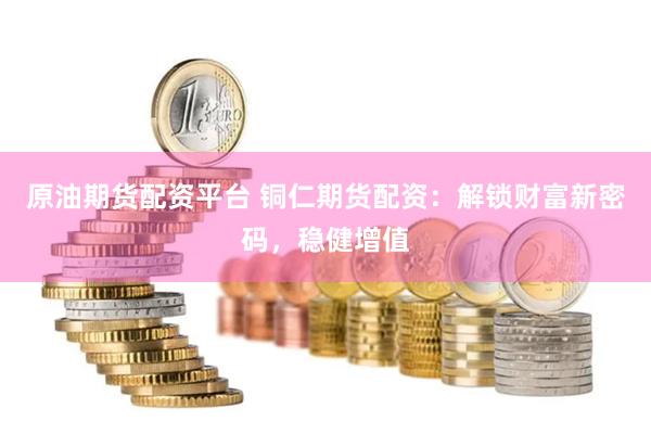 原油期货配资平台 铜仁期货配资：解锁财富新密码，稳健增值