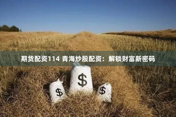 期货配资114 青海炒股配资：解锁财富新密码