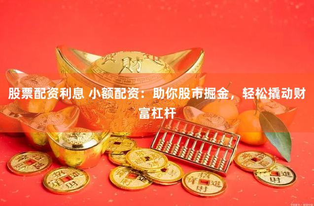 股票配资利息 小额配资：助你股市掘金，轻松撬动财富杠杆