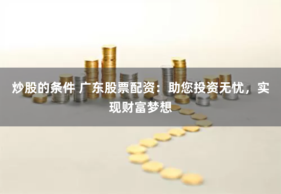 炒股的条件 广东股票配资：助您投资无忧，实现财富梦想