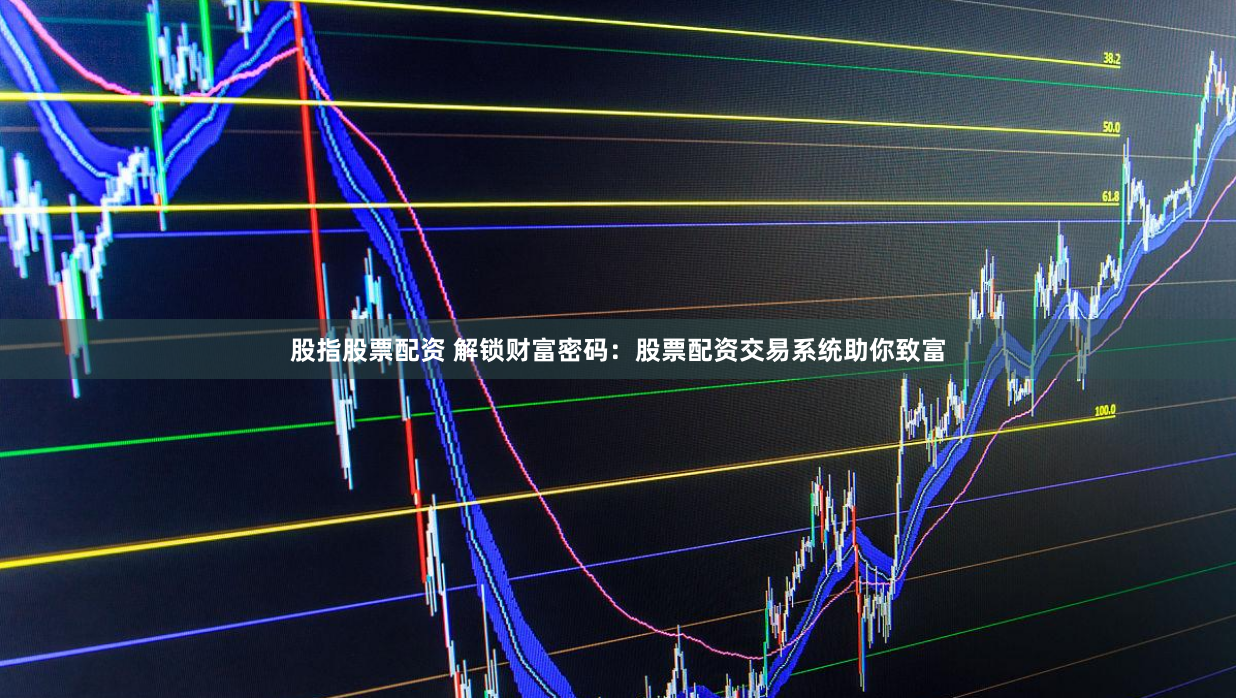 股指股票配资 解锁财富密码：股票配资交易系统助你致富