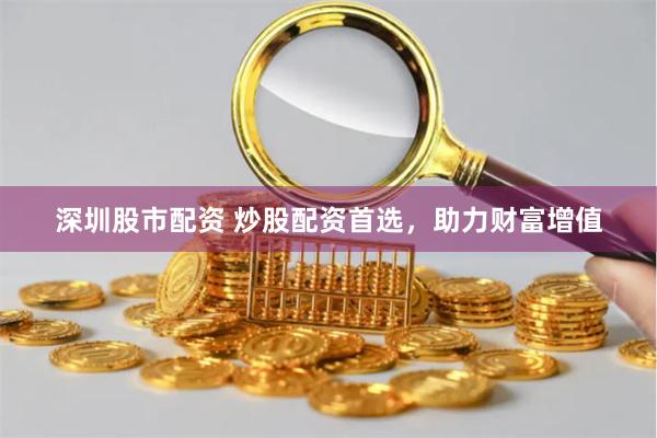 深圳股市配资 炒股配资首选，助力财富增值