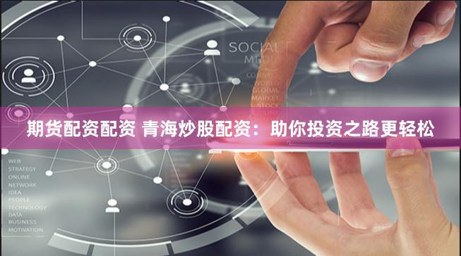 期货配资配资 青海炒股配资：助你投资之路更轻松