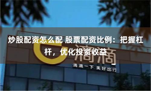 炒股配资怎么配 股票配资比例：把握杠杆，优化投资收益