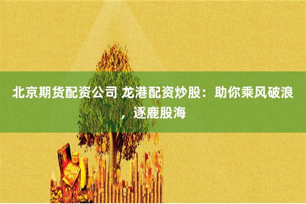 北京期货配资公司 龙港配资炒股：助你乘风破浪，逐鹿股海