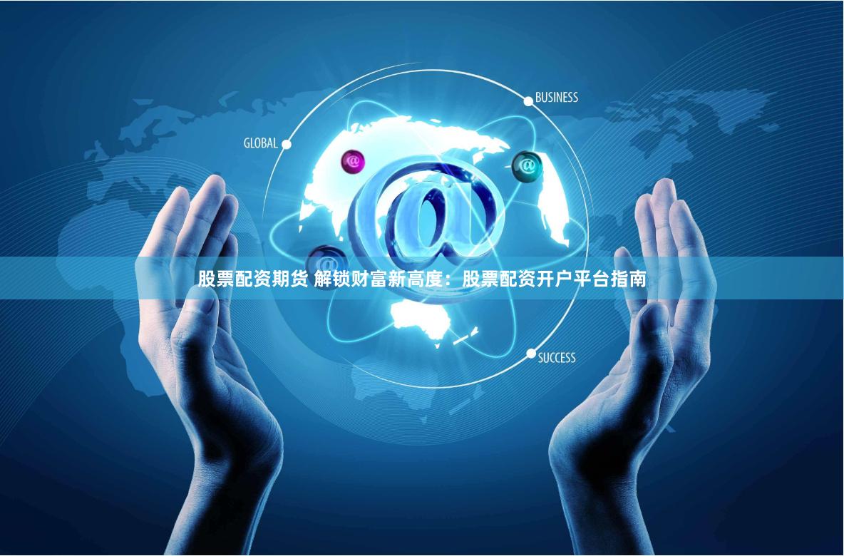 股票配资期货 解锁财富新高度：股票配资开户平台指南